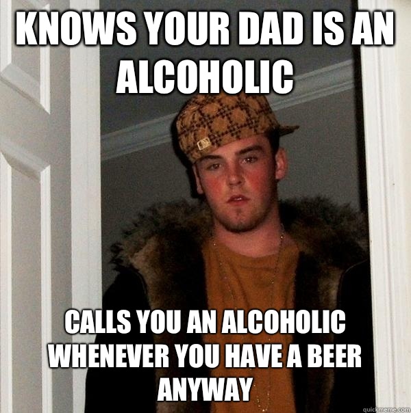 Knows your dad is an alcoholic Calls you an alcoholic whenever you have a beer anyway  Scumbag Steve