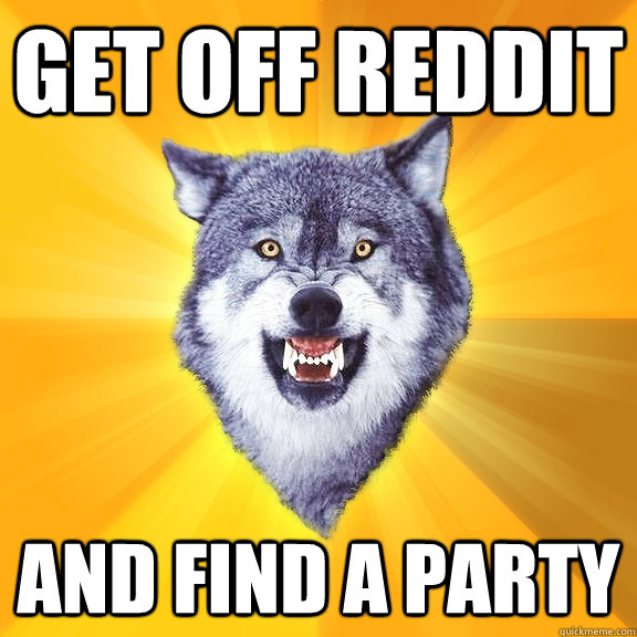 Get off reddit and find a party  Courage Wolf