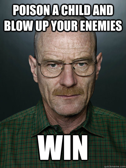 poison a child and blow up your enemies win  - poison a child and blow up your enemies win   Advice Walter White