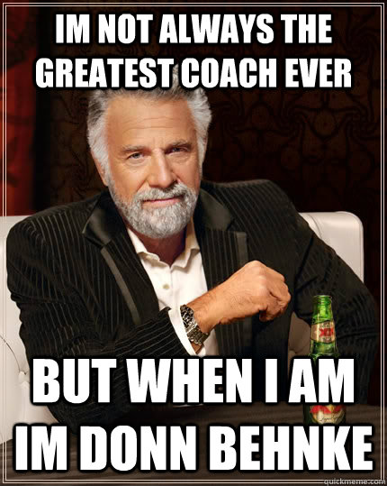 Im not always the greatest coach ever but when i am im donn behnke  The Most Interesting Man In The World