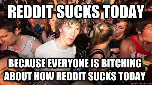 Reddit sucks today Because everyone is bitching about how reddit sucks today - Reddit sucks today Because everyone is bitching about how reddit sucks today  Sudden Clarity Clarence