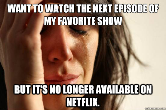 WANT TO WATCH THE NEXT EPISODE OF MY FAVORITE SHOW BUT IT'S NO LONGER AVAILABLE ON NETFLIX.  First World Problems