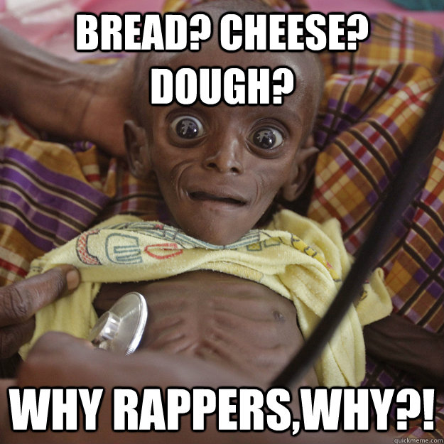 BREAD? CHEESE? DOUGH? WHY RAPPERS,WHY?! - BREAD? CHEESE? DOUGH? WHY RAPPERS,WHY?!  Hungry African Child