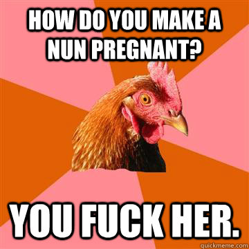 How do you make a nun pregnant? you fuck her.  Anti-Joke Chicken