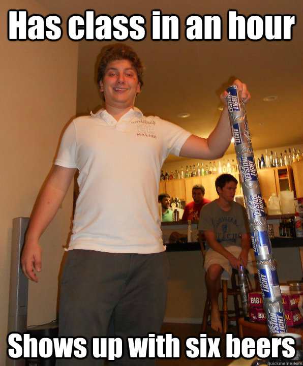 Has class in an hour Shows up with six beers Drunk College Guy
