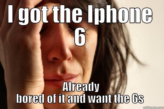 I GOT THE IPHONE 6 ALREADY BORED OF IT AND WANT THE 6S  First World Problems