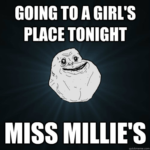 Going to a girl's place tonight Miss millie's  Forever Alone