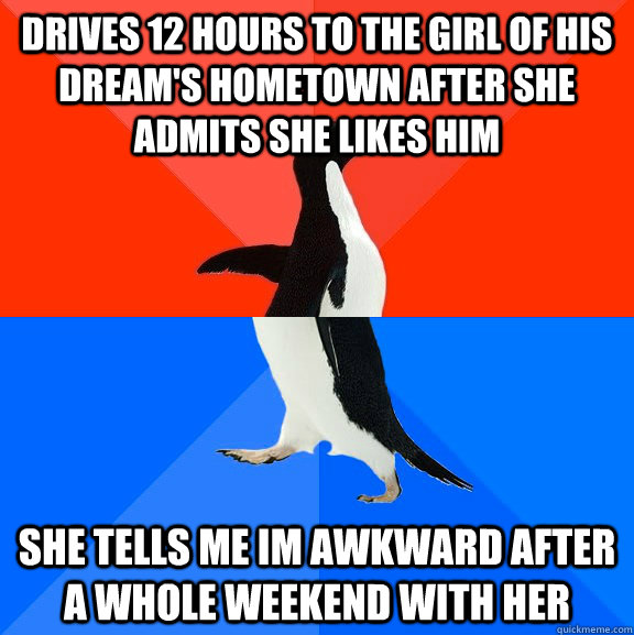 Drives 12 hours to the girl of his dream's hometown after she admits she likes him she tells me im awkward after a whole weekend with her  Socially Awesome Awkward Penguin