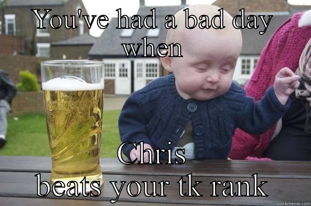 YOU'VE HAD A BAD DAY WHEN CHRIS BEATS YOUR TK RANK drunk baby