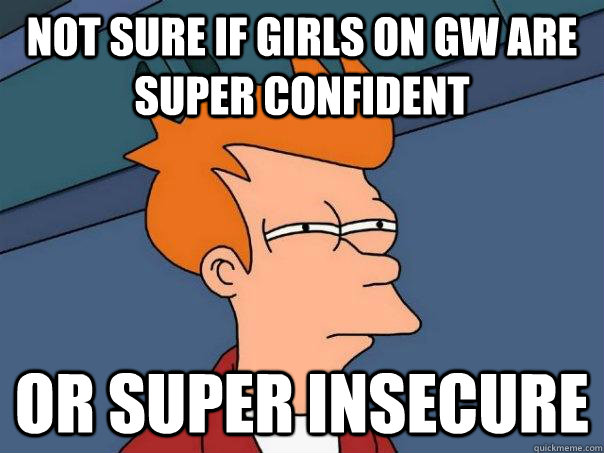 not sure if girls on gw are super confident  or super insecure  Futurama Fry