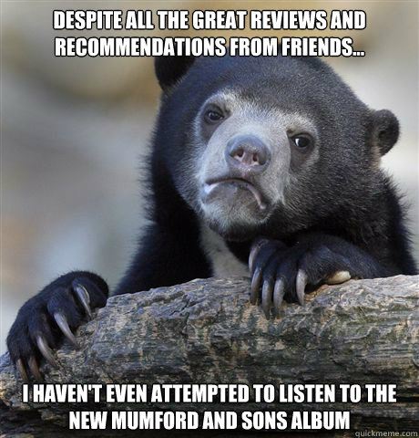 Despite all the great reviews and recommendations from friends... I haven't even attempted to listen to the new Mumford and Sons album - Despite all the great reviews and recommendations from friends... I haven't even attempted to listen to the new Mumford and Sons album  Confession Bear
