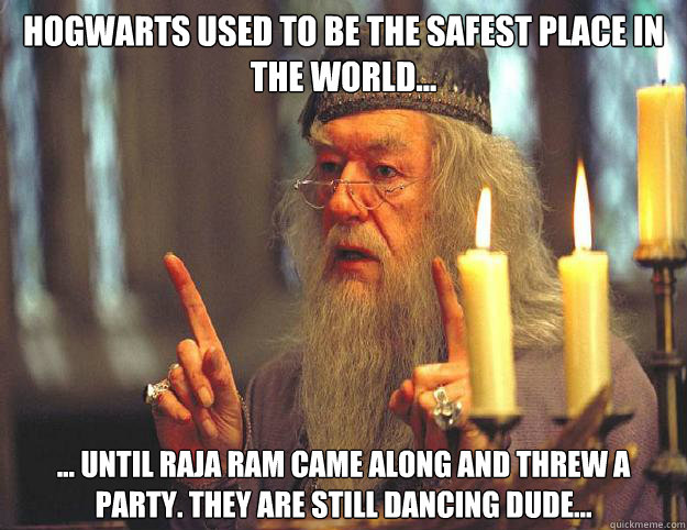 Hogwarts used to be the safest place in the world... ... until Raja Ram came along and threw a party. They are still dancing dude...   Dumbledore