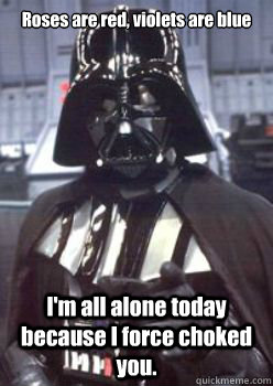 Roses are red, violets are blue
 I'm all alone today because I force choked you. - Roses are red, violets are blue
 I'm all alone today because I force choked you.  Darth Vader dares you
