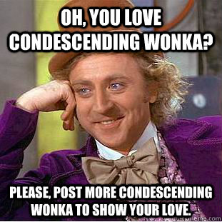 Oh, you love condescending wonka? Please, post more condescending wonka to show your love.  - Oh, you love condescending wonka? Please, post more condescending wonka to show your love.   Condescending Wonka