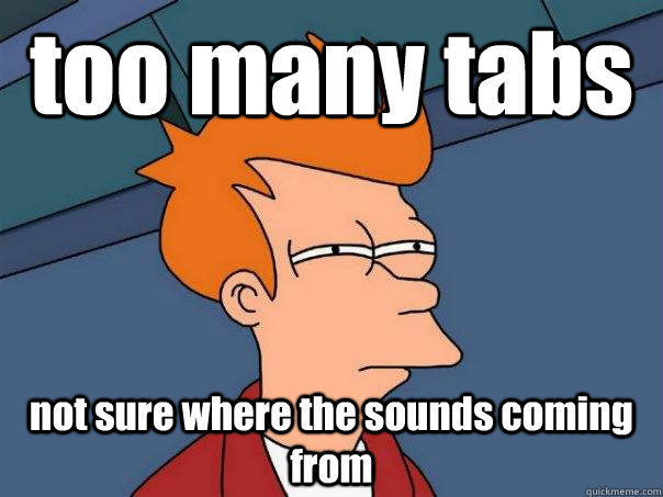 too many tabs not sure where the sounds coming from  Futurama Fry