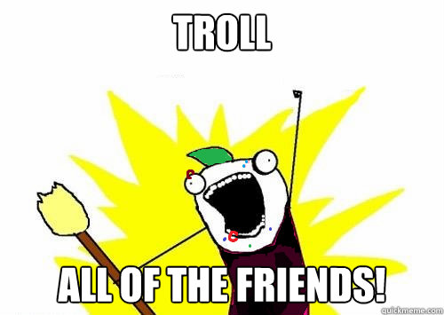 Troll all of the friends!  
