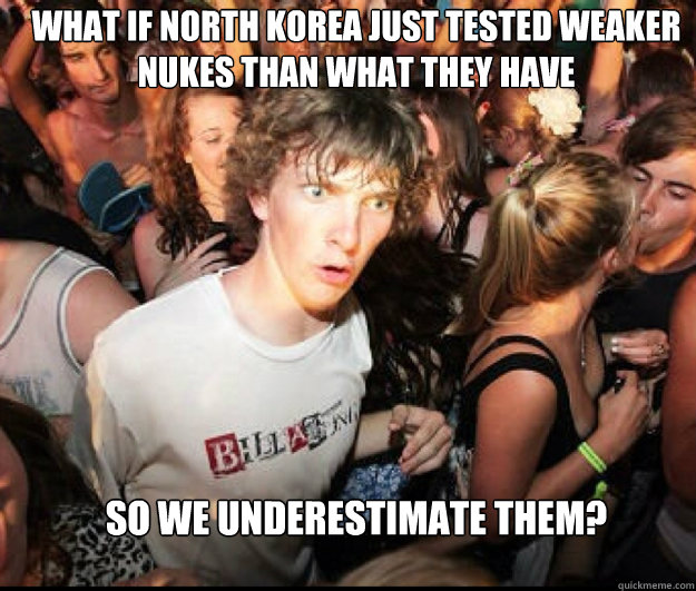 What if North Korea just tested weaker nukes than what they have So we underestimate them?  SUDDEN REALISATION
