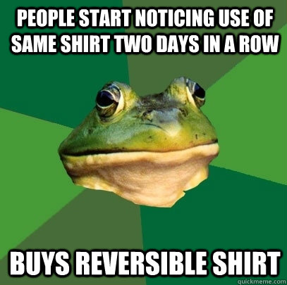 People start noticing use of same shirt two days in a row buys reversible shirt   Foul Bachelor Frog