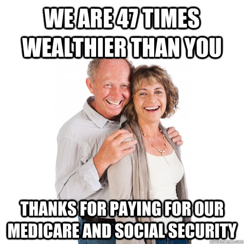 we are 47 times wealthier than you Thanks for paying for our medicare and social security  Scumbag Baby Boomers