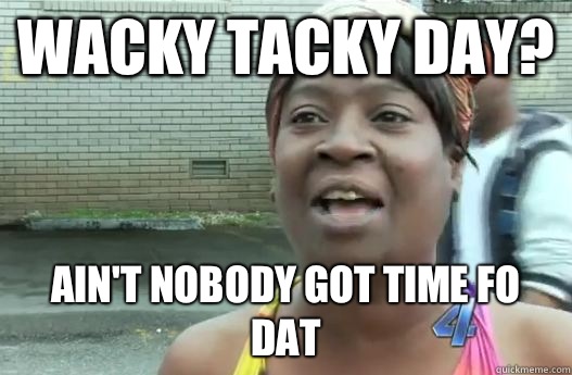 Wacky tacky day? Ain't nobody got time fo dat  Sweet Brown