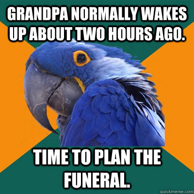 Grandpa normally wakes up about two hours ago. Time to plan the funeral.  Paranoid Parrot