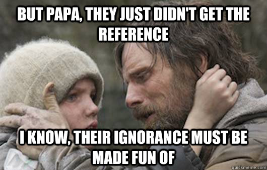 But papa, they just didn't get the reference I know, their ignorance must be made fun of  Viggo Explains Reddit