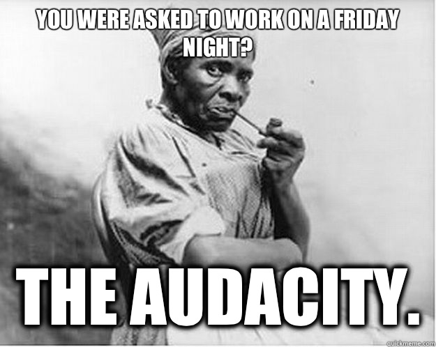 You were asked to work on a Friday night? The audacity.   Unimpressed Slave