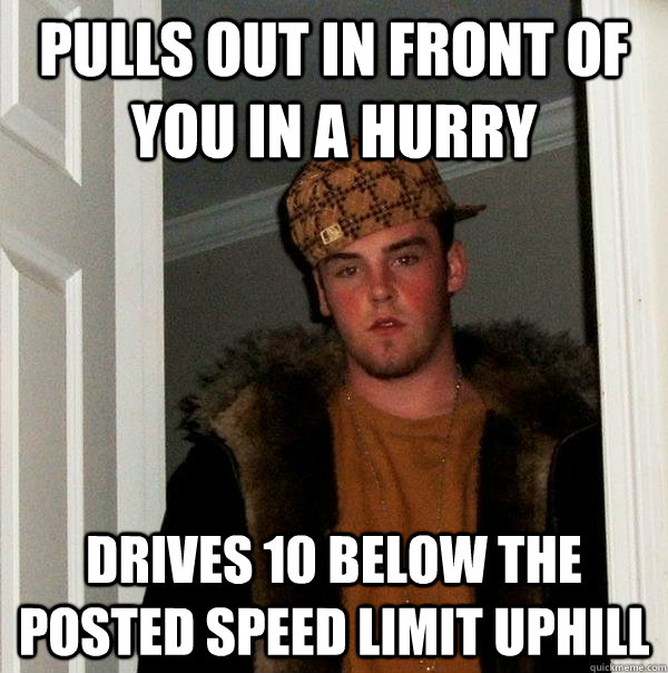 Pulls out in front of you in a hurry Drives 10 below the posted speed limit uphill  Scumbag Steve