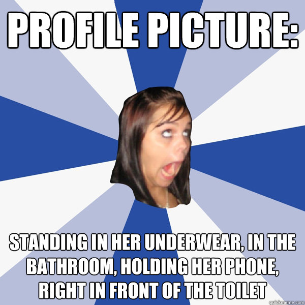 profile picture: standing in her underwear, in the bathroom, holding her phone, right in front of the toilet  Annoying Facebook Girl