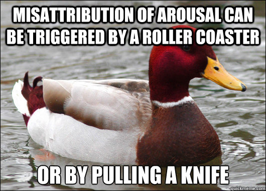 Misattribution of arousal can be triggered by a roller coaster Or by pulling a knife  Malicious Advice Mallard