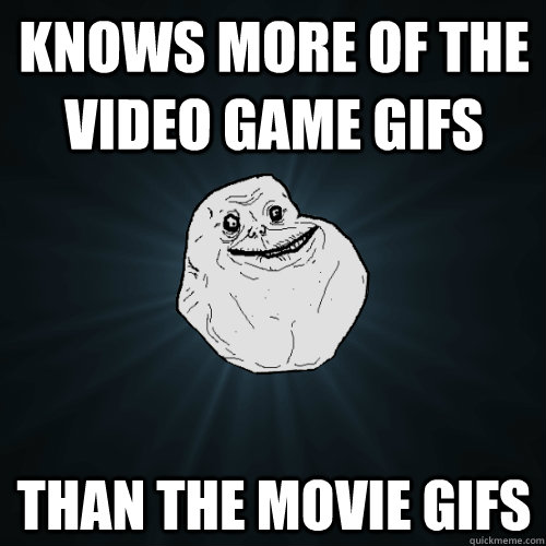 knows more of the video game gifs  than the movie gifs  Forever Alone