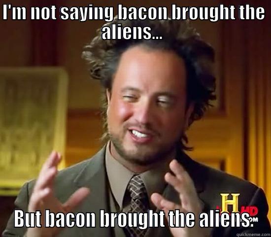 Bacon Aliens - I'M NOT SAYING BACON BROUGHT THE ALIENS...  BUT BACON BROUGHT THE ALIENS. Ancient Aliens