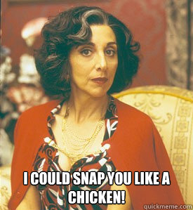  I could snap you like a chicken!  My Big Fat Greek Wedding