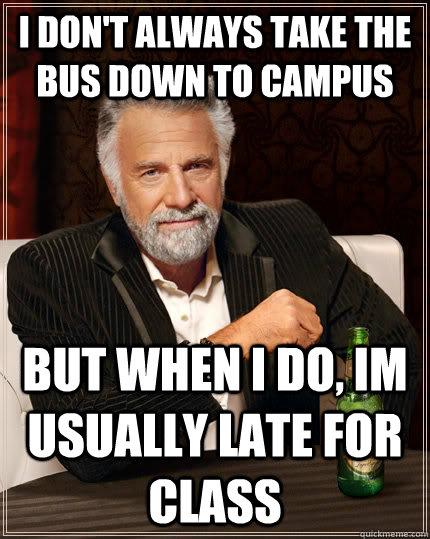 I don't always take the bus down to campus but when I do, im usually late for class - I don't always take the bus down to campus but when I do, im usually late for class  The Most Interesting Man In The World