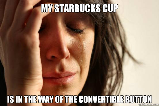 MY STARBUCKS CUP IS IN THE WAY OF THE CONVERTIBLE BUTTON  First World Problems