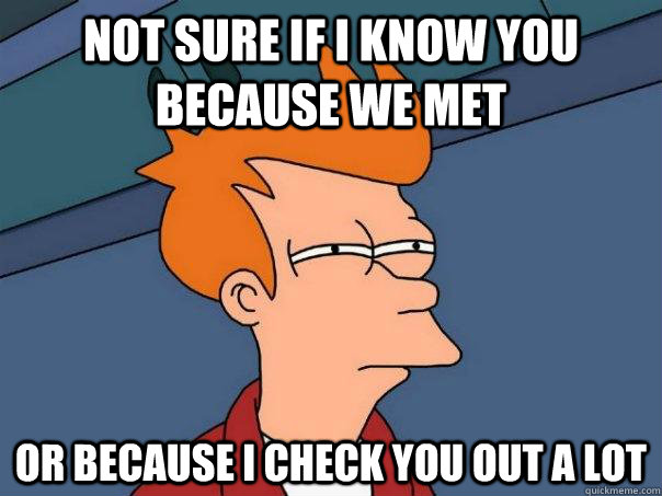 Not Sure If i know you because we met Or because I check you out a lot   Futurama Fry