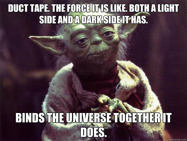 Duct tape. the force it is like. both a light side and a dark side it has.  Binds the universe together it does.  - Duct tape. the force it is like. both a light side and a dark side it has.  Binds the universe together it does.   Yoda