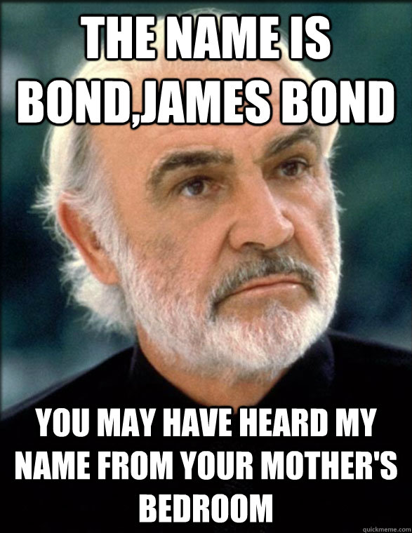 The name is bond,james bond you may have heard my name from your mother's bedroom  