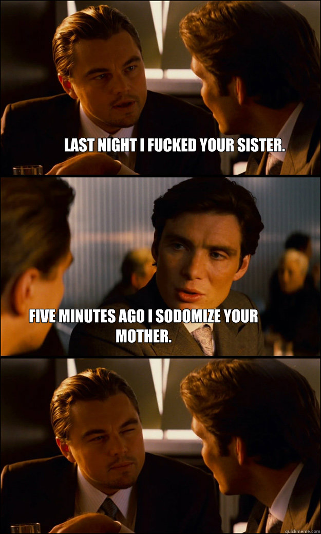 Last night I fucked your sister. Five minutes ago I sodomize your mother. - Last night I fucked your sister. Five minutes ago I sodomize your mother.  Inception