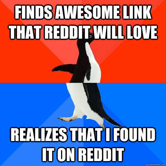 Finds awesome link that reddit will love Realizes that i found it on reddit  Socially Awesome Awkward Penguin