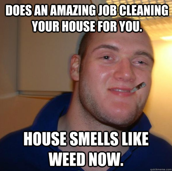 Does an amazing job cleaning your house for you. House smells like weed now. - Does an amazing job cleaning your house for you. House smells like weed now.  Good 10 Guy Greg