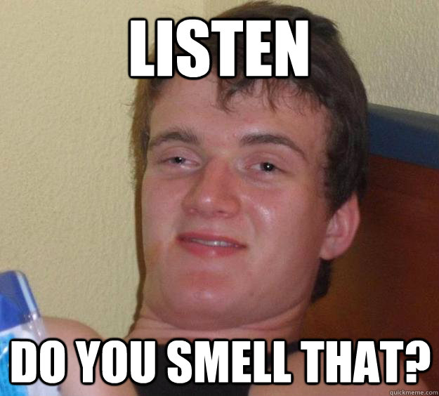 listen do you smell that?  10 Guy
