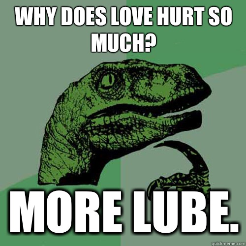 Why does love hurt so much? More lube. - Why does love hurt so much? More lube.  Philosoraptor