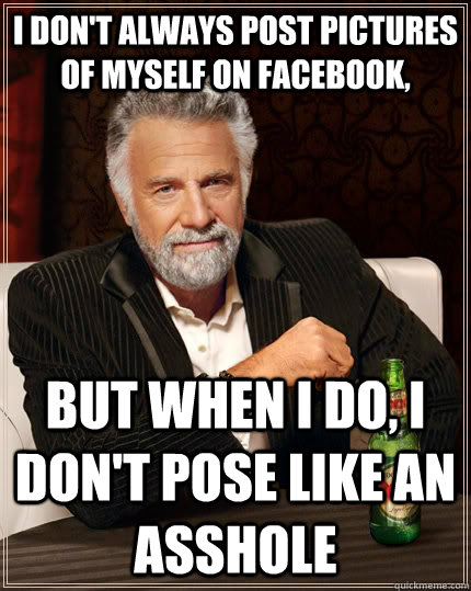 I don't always post pictures of myself on Facebook, but when I do, I don't pose like an asshole  The Most Interesting Man In The World