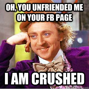 Oh, you unfriended me on Your FB Page I am Crushed - Oh, you unfriended me on Your FB Page I am Crushed  Willy Wonka facebook delete