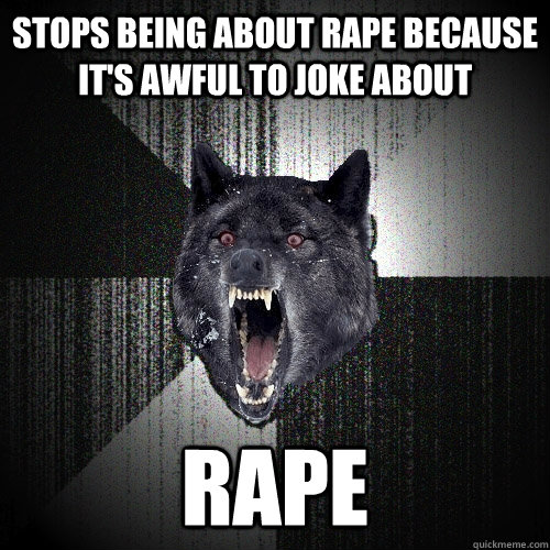 stops being about rape because it's awful to joke about rape  Insanity Wolf