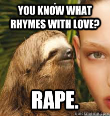 You know what rhymes with love? Rape.  