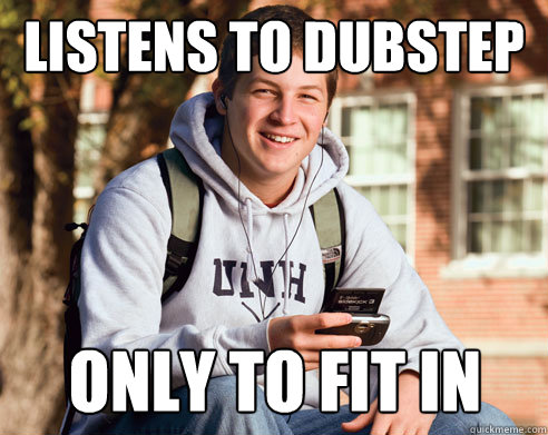 LISTENS TO DUBSTEP only to fit in  College Freshman