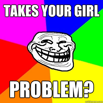 Takes your girl Problem?  Troll Face