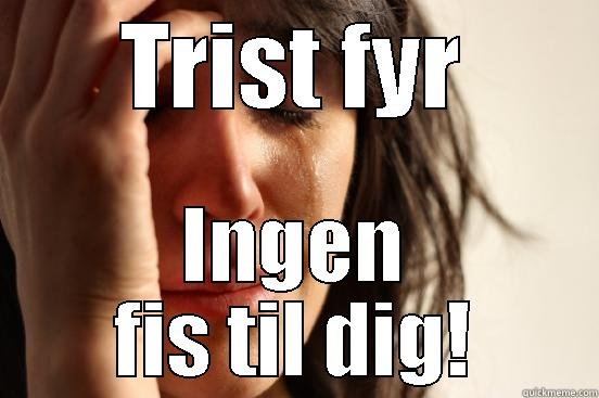 TRIST FYR INGEN FIS TIL DIG! First World Problems